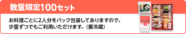 数量限定100セット お料理ごとに2人分をパック包装してありますので、少量ずつでもご利用いただけます。（要冷蔵）