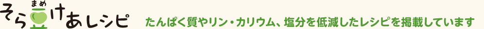 そら豆けあレシピ たんぱく質やリン・カリウム、塩分を低減したレシピを掲載しています。