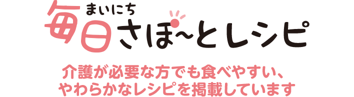 毎日さぽ～とレシピ 介護が必要な方でも食べやすい、やわらかなレシピを掲載しています