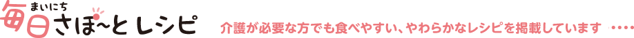 毎日さぽ～とレシピ 介護が必要な方でも食べやすい、やわらかなレシピを掲載しています